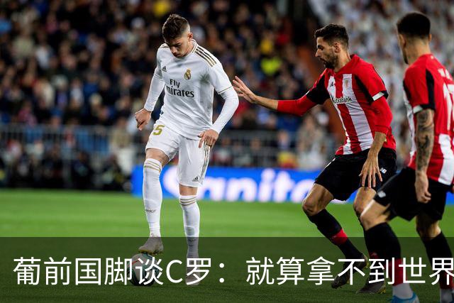 葡前国脚谈C罗：就算拿不到世界杯 他在足球史的伟大也绝不会褪色